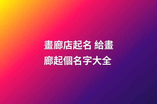 畫廊店起名 給畫廊起個名字大全-第1張-店鋪起名-玄機派